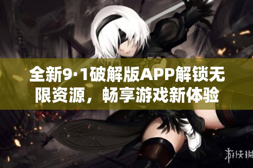 全新9·1破解版APP解锁无限资源，畅享游戏新体验