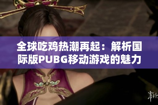 全球吃鸡热潮再起：解析国际版PUBG移动游戏的魅力与玩法