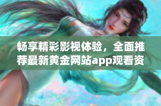 畅享精彩影视体验，全面推荐最新黄金网站app观看资源