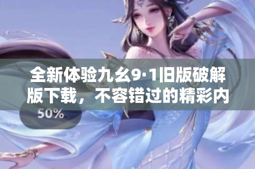 全新体验九幺9·1旧版破解版下载，不容错过的精彩内容揭秘