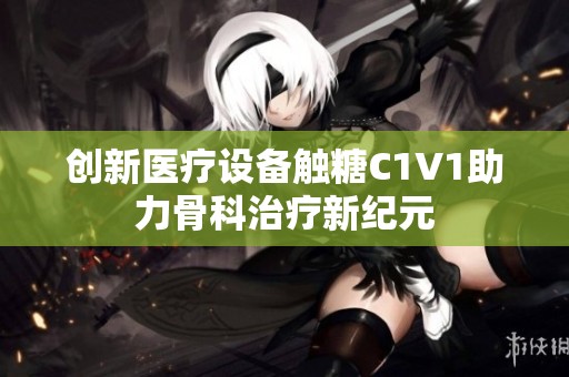 创新医疗设备触糖C1V1助力骨科治疗新纪元
