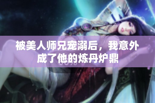 被美人师兄宠溺后，我意外成了他的炼丹炉鼎
