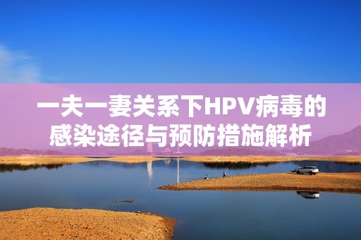 一夫一妻关系下HPV病毒的感染途径与预防措施解析