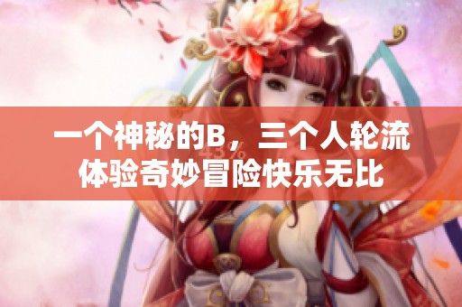 一个神秘的B，三个人轮流体验奇妙冒险快乐无比