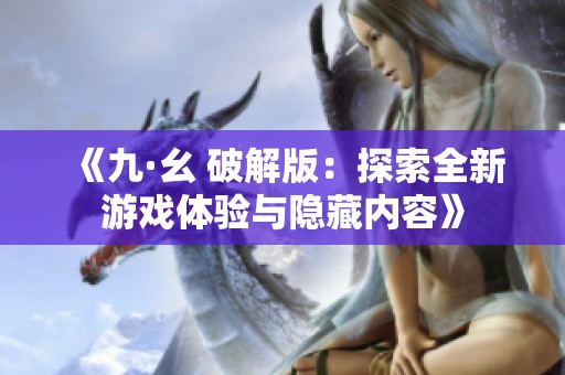 《九·幺 破解版：探索全新游戏体验与隐藏内容》