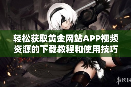 轻松获取黄金网站APP视频资源的下载教程和使用技巧