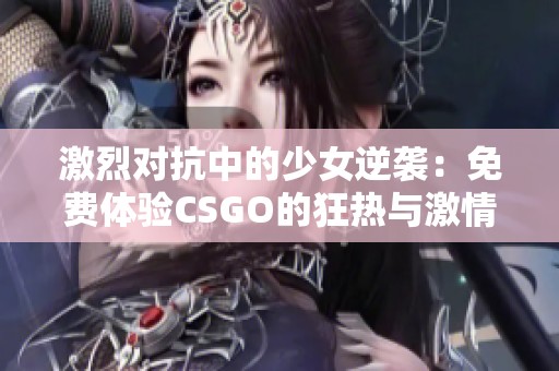 激烈对抗中的少女逆袭：免费体验CSGO的狂热与激情