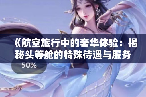 《航空旅行中的奢华体验：揭秘头等舱的特殊待遇与服务》