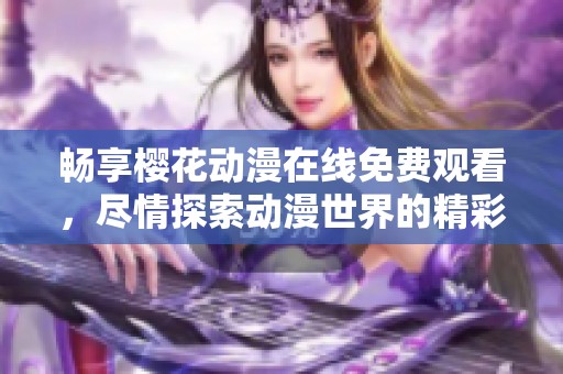 畅享樱花动漫在线免费观看，尽情探索动漫世界的精彩与魅力