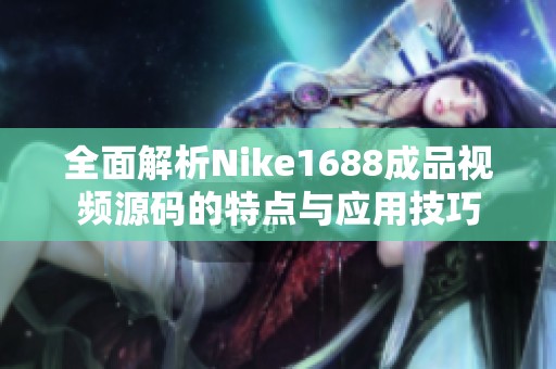 全面解析Nike1688成品视频源码的特点与应用技巧