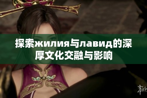 探索жилия与лавид的深厚文化交融与影响