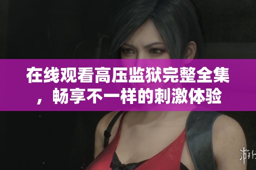 在线观看高压监狱完整全集，畅享不一样的刺激体验