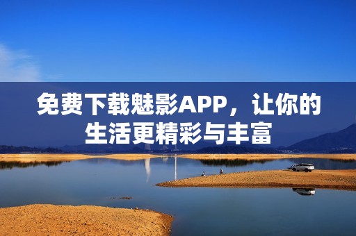 免费下载魅影APP，让你的生活更精彩与丰富