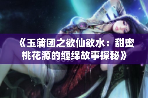 《玉蒲团之欲仙欲水：甜蜜桃花源的缠绵故事探秘》