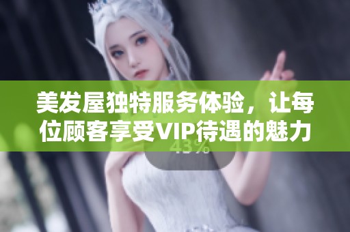美发屋独特服务体验，让每位顾客享受VIP待遇的魅力
