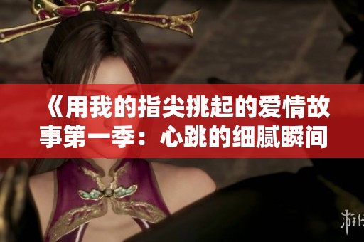 《用我的指尖挑起的爱情故事第一季：心跳的细腻瞬间》
