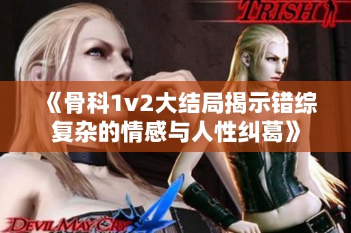 《骨科1v2大结局揭示错综复杂的情感与人性纠葛》