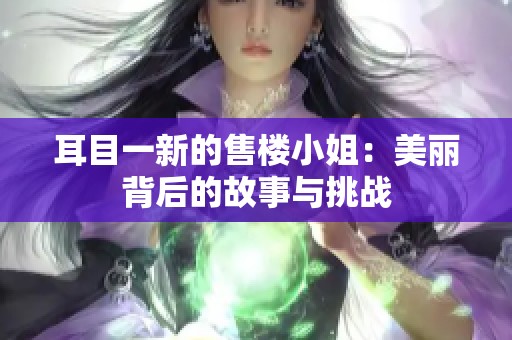 耳目一新的售楼小姐：美丽背后的故事与挑战