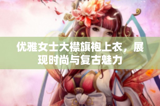 优雅女士大襟旗袍上衣，展现时尚与复古魅力