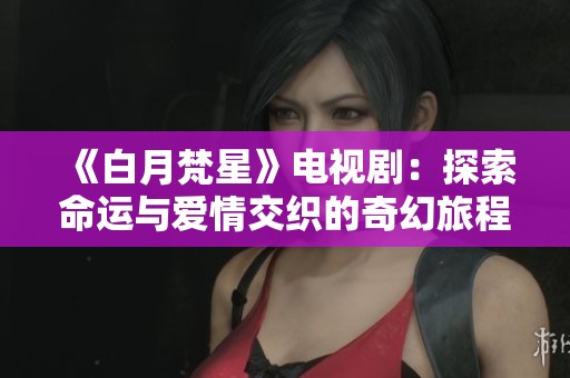 《白月梵星》电视剧：探索命运与爱情交织的奇幻旅程