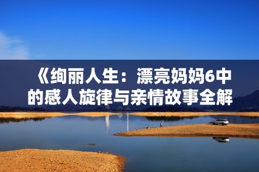 《绚丽人生：漂亮妈妈6中的感人旋律与亲情故事全解析》