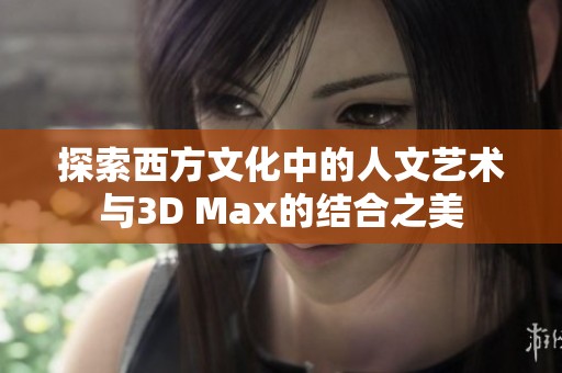 探索西方文化中的人文艺术与3D Max的结合之美