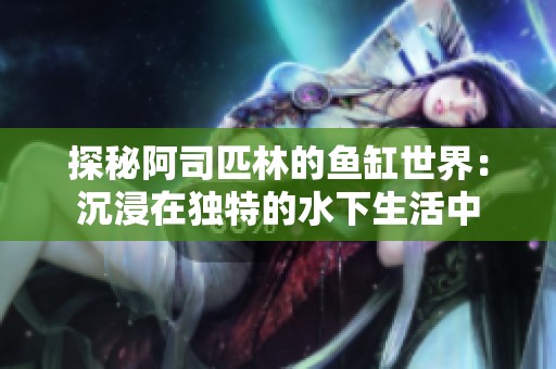 探秘阿司匹林的鱼缸世界：沉浸在独特的水下生活中