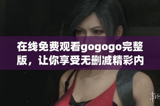 在线免费观看gogogo完整版，让你享受无删减精彩内容