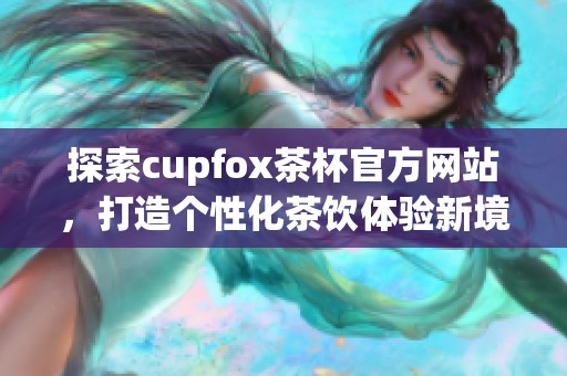 探索cupfox茶杯官方网站，打造个性化茶饮体验新境界