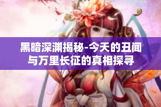 黑暗深渊揭秘-今天的丑闻与万里长征的真相探寻