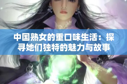 中国熟女的重口味生活：探寻她们独特的魅力与故事