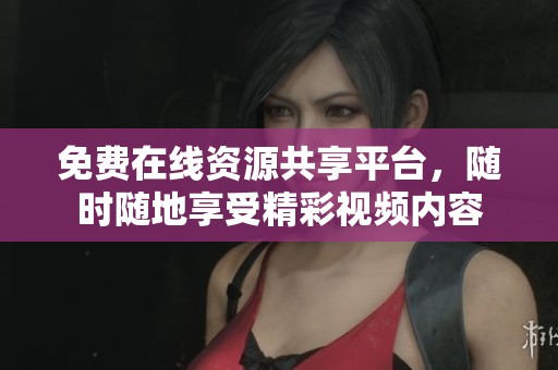 免费在线资源共享平台，随时随地享受精彩视频内容