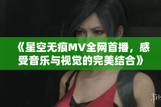 《星空无痕MV全网首播，感受音乐与视觉的完美结合》