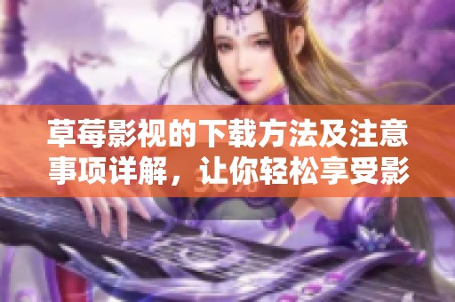 草莓影视的下载方法及注意事项详解，让你轻松享受影视乐趣