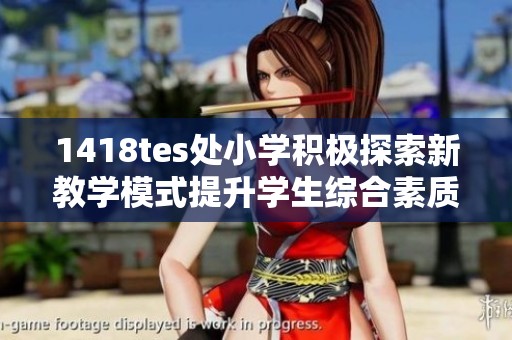1418tes处小学积极探索新教学模式提升学生综合素质