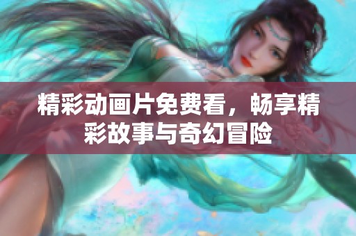 精彩动画片免费看，畅享精彩故事与奇幻冒险