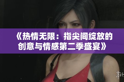 《热情无限：指尖间绽放的创意与情感第二季盛宴》