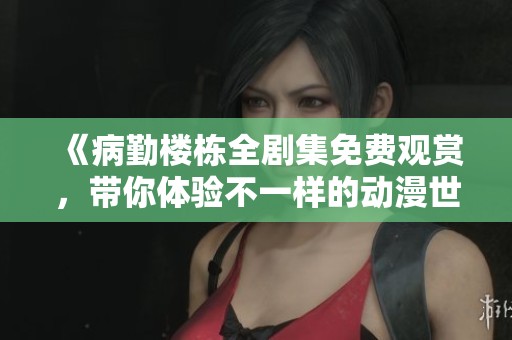 《病勤楼栋全剧集免费观赏，带你体验不一样的动漫世界》