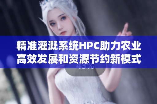 精准灌溉系统HPC助力农业高效发展和资源节约新模式