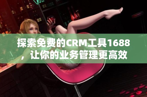 探索免费的CRM工具1688，让你的业务管理更高效