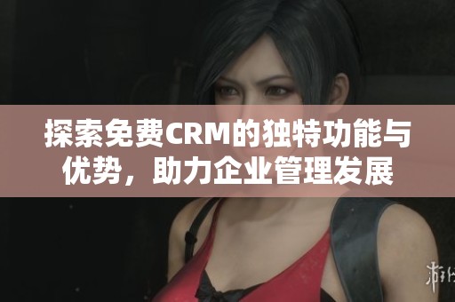 探索免费CRM的独特功能与优势，助力企业管理发展