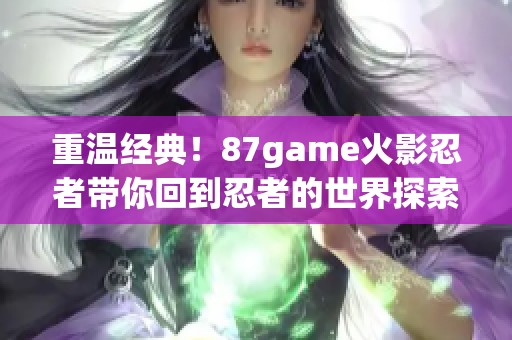 重温经典！87game火影忍者带你回到忍者的世界探索新篇章