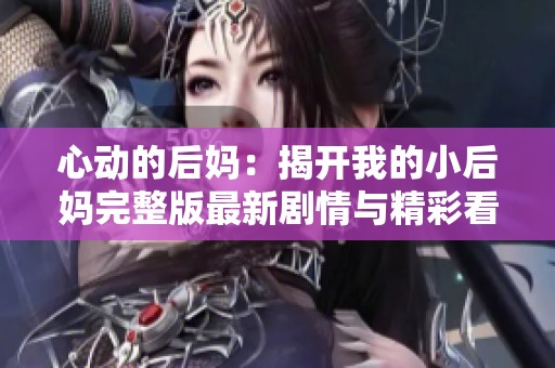 心动的后妈：揭开我的小后妈完整版最新剧情与精彩看点