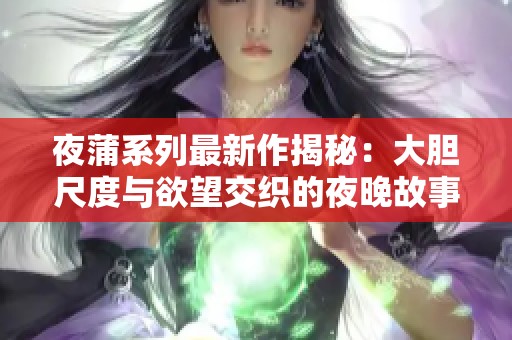 夜蒲系列最新作揭秘：大胆尺度与欲望交织的夜晚故事
