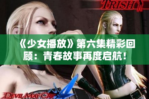 《少女播放》第六集精彩回顾：青春故事再度启航！