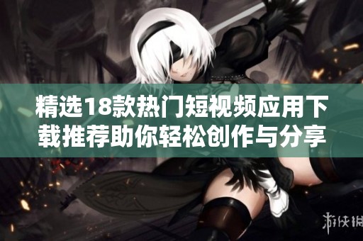 精选18款热门短视频应用下载推荐助你轻松创作与分享