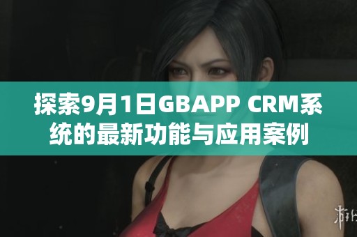 探索9月1日GBAPP CRM系统的最新功能与应用案例