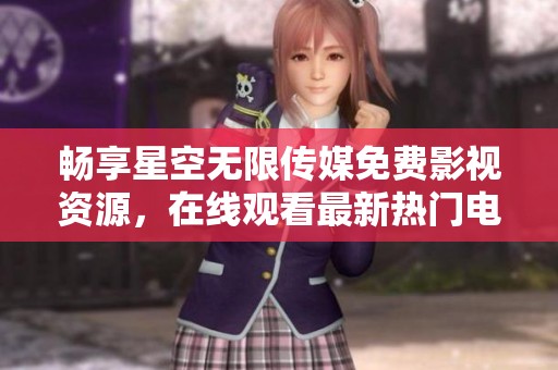 畅享星空无限传媒免费影视资源，在线观看最新热门电视剧