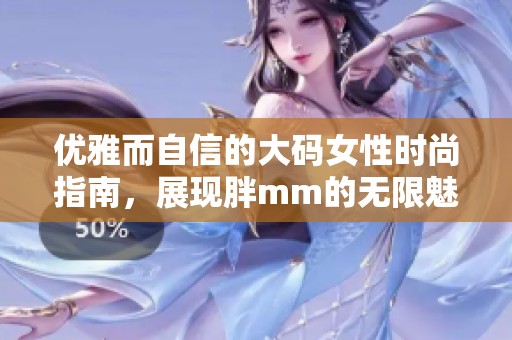 优雅而自信的大码女性时尚指南，展现胖mm的无限魅力