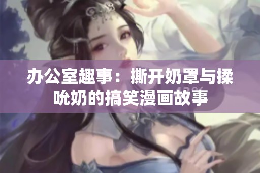 办公室趣事：撕开奶罩与揉吮奶的搞笑漫画故事